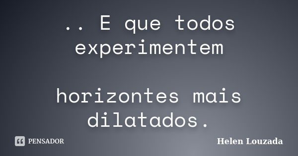 .. E que todos experimentem horizontes mais dilatados.... Frase de Helen Louzada.