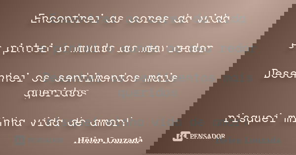 Encontrei as cores da vida e pintei o mundo ao meu redor Desenhei os sentimentos mais queridos risquei minha vida de amor!... Frase de Helen Louzada.