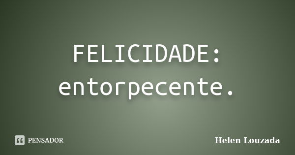 FELICIDADE: entorpecente.... Frase de Helen Louzada.