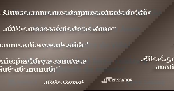 Nunca como nos tempos atuais foi tão útil e necessário ter o Amor como alicerce de vida! Ele é a principal força contra a maldade do mundo!... Frase de Helen Louzada.