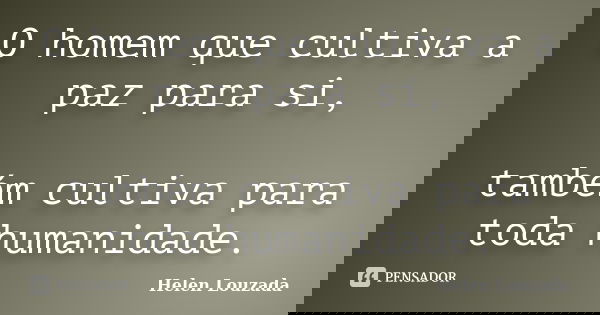 O homem que cultiva a paz para si, também cultiva para toda humanidade.... Frase de Helen Louzada.