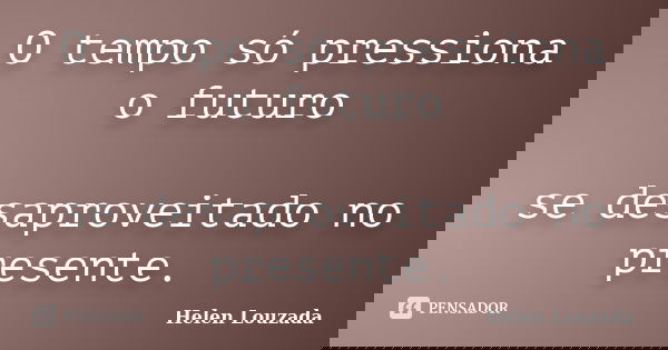 O tempo só pressiona o futuro se desaproveitado no presente.... Frase de Helen Louzada.