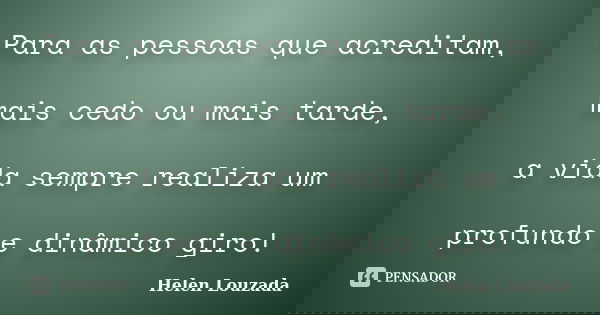 Para as pessoas que acreditam, mais cedo ou mais tarde, a vida sempre realiza um profundo e dinâmico giro!... Frase de Helen Louzada.
