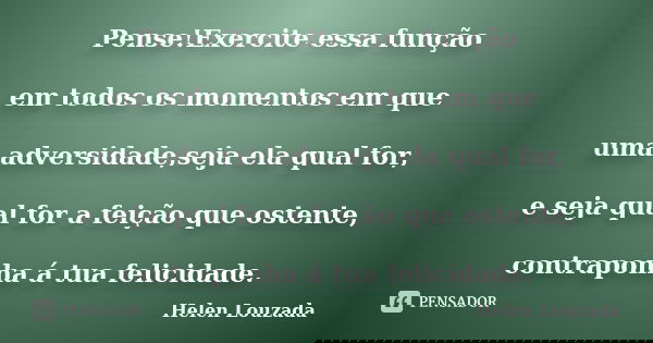 Pense!Exercite essa função em todos os momentos em que uma adversidade,seja ela qual for, e seja qual for a feição que ostente, contraponha á tua felicidade.... Frase de Helen Louzada.