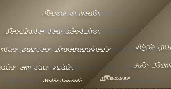 Perca o medo. Desfrute teu destino. Veja quantas partes inseparáveis são formadas em tua vida.... Frase de Helen Louzada.