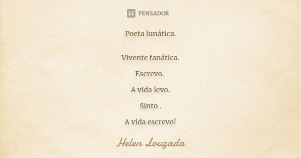 Poeta lunática. Vivente fanática. Escrevo. A vida levo. Sinto . A vida escrevo!... Frase de Helen Louzada.