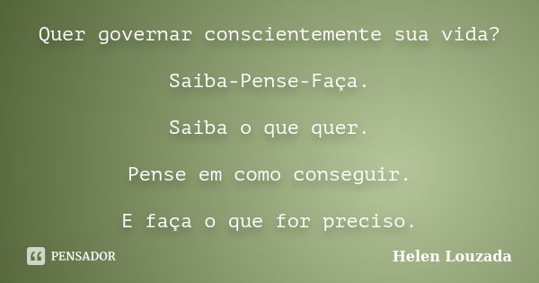 Quer governar conscientemente sua vida? Saiba-Pense-Faça. Saiba o que quer. Pense em como conseguir. E faça o que for preciso.... Frase de Helen Louzada.