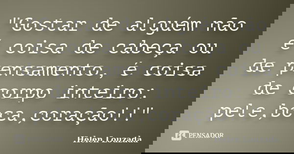 "Gostar de alguém não é coisa de cabeça ou de pensamento, é coisa de corpo inteiro: pele,boca,coração!!"... Frase de Helen Louzada.