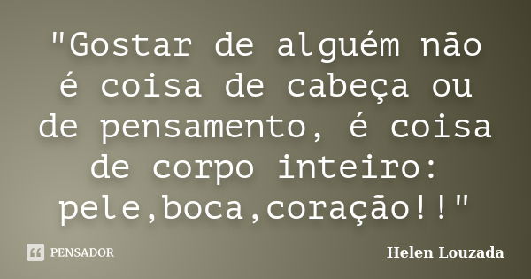 "Gostar de alguém não é coisa de cabeça ou de pensamento, é coisa de corpo inteiro: pele,boca,coração!!"... Frase de Helen Louzada.