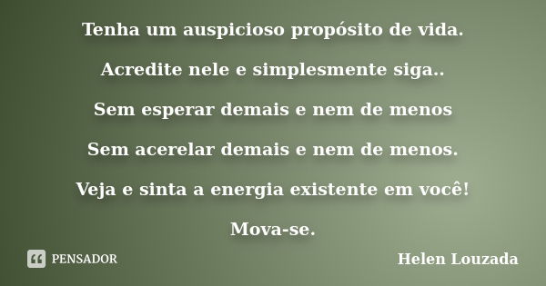 Tenha um auspicioso propósito de vida. Acredite nele e simplesmente siga.. Sem esperar demais e nem de menos Sem acerelar demais e nem de menos. Veja e sinta a ... Frase de Helen Louzada.