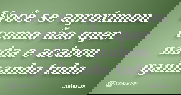 Você se aproximou como não quer nada e acabou ganhando tudo... Frase de helen m..