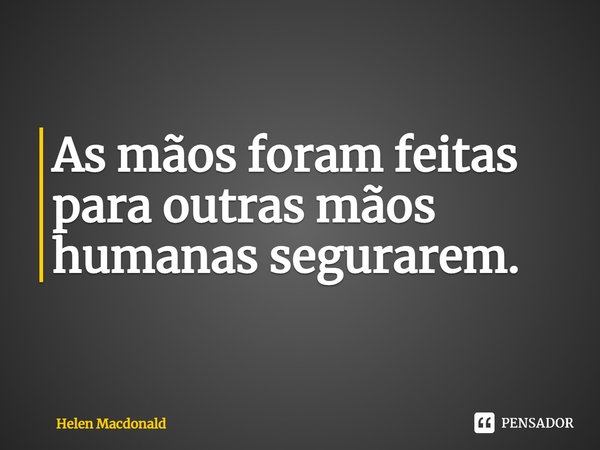 ⁠As mãos foram feitas para outras mãos humanas segurarem.... Frase de Helen Macdonald.