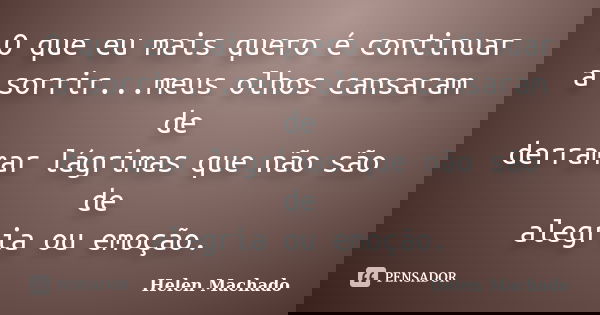 O que eu mais quero é continuar a sorrir...meus olhos cansaram de derramar lágrimas que não são de alegria ou emoção.... Frase de Helen Machado.
