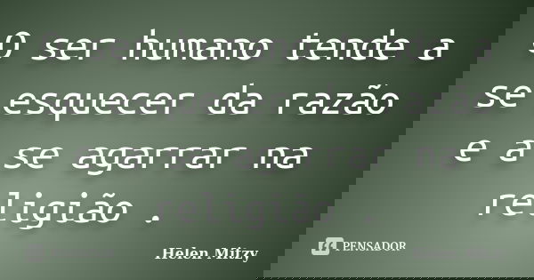 O ser humano tende a se esquecer da razão e a se agarrar na religião .... Frase de Helen Mitzy.