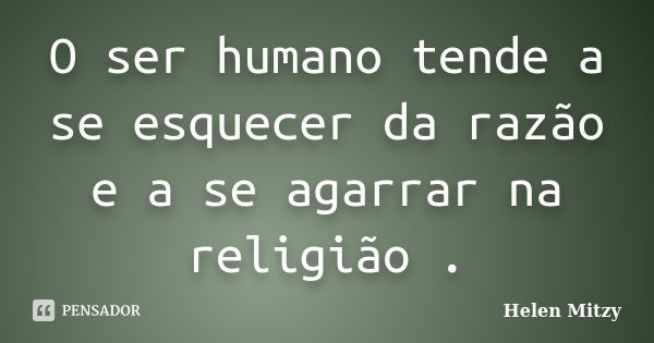 O ser humano tende a se esquecer da razão e a se agarrar na religião .... Frase de Helen Mitzy.