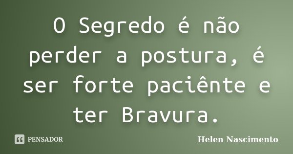 O Segredo é não perder a postura, é ser forte paciênte e ter Bravura.... Frase de Helen Nascimento.