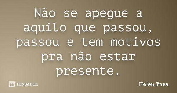 Não se apegue a aquilo que passou, passou e tem motivos pra não estar presente.... Frase de Helen Paes.