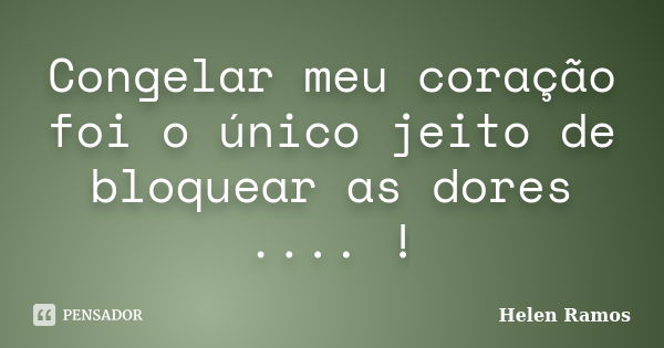 Congelar meu coração foi o único jeito de bloquear as dores .... !... Frase de Helen Ramos.