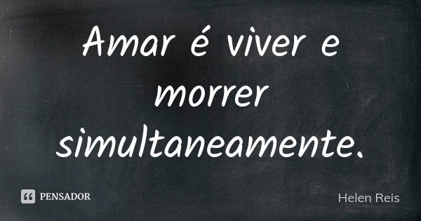 Amar é viver e morrer simultaneamente.... Frase de Helen Reis.