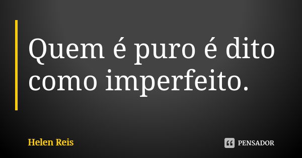 Quem é puro é dito como imperfeito.... Frase de Helen Reis.