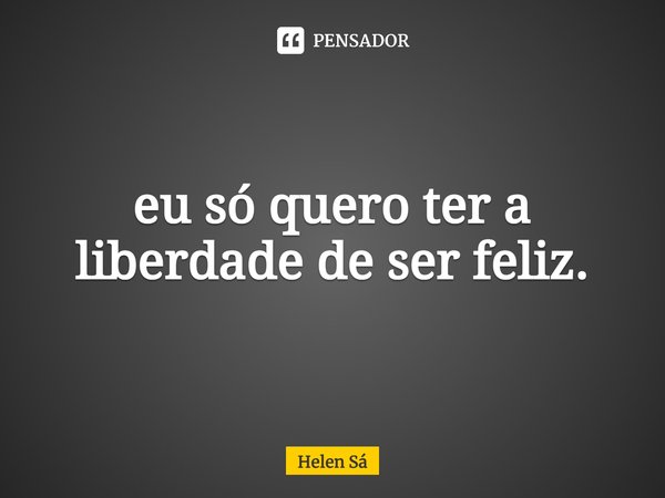 ⁠eu só quero ter a liberdade de ser feliz.... Frase de Helen Sá.