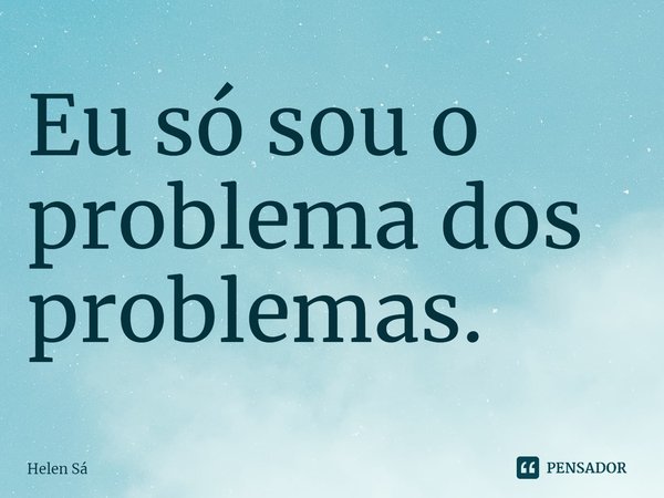 ⁠Eu só sou o problema dos problemas.... Frase de Helen Sá.