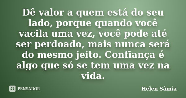 Dê valor a quem está do seu lado, porque quando você vacila uma vez, você pode até ser perdoado, mais nunca será do mesmo jeito. Confiança é algo que só se tem ... Frase de Helen Sâmia.