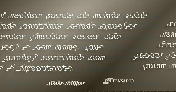 A melhor parte da minha vida ainda continua sendo aqueles momentos (muitas vezes tão breves) e sem nome, que gasto (e ganho) sorrindo com quem me é importante.... Frase de Helen Villiger.