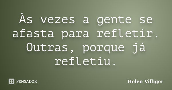 Às vezes a gente se afasta para refletir. Outras, porque já refletiu.... Frase de Helen Villiger.