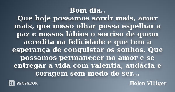 Bom dia.. Que hoje possamos sorrir mais, amar mais, que nosso olhar possa espelhar a paz e nossos lábios o sorriso de quem acredita na felicidade e que tem a es... Frase de Helen Villiger.