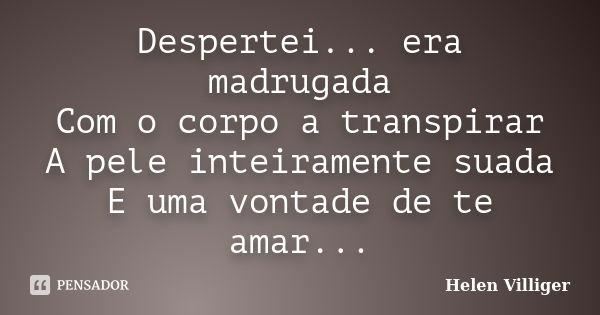 Despertei... era madrugada Com o corpo a transpirar A pele inteiramente suada E uma vontade de te amar...... Frase de Helen Villiger.