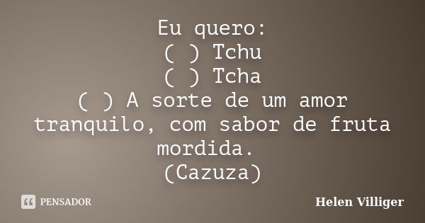 Eu quero: ( ) Tchu ( ) Tcha ( ) A sorte de um amor tranquilo, com sabor de fruta mordida. (Cazuza)... Frase de HELEN VILLIGER.