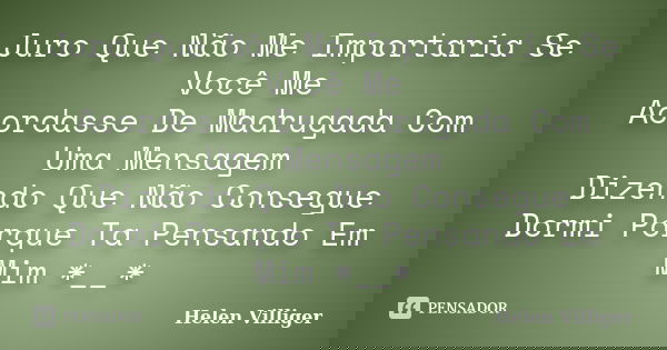 Juro Que Não Me Importaria Se Você Me Acordasse De Madrugada Com Uma Mensagem Dizendo Que Não Consegue Dormi Porque Ta Pensando Em Mim *__*... Frase de Helen Villiger.