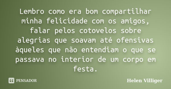 Lembro como era bom compartilhar minha felicidade com os amigos, falar pelos cotovelos sobre alegrias que soavam até ofensivas àqueles que não entendiam o que s... Frase de Helen Villiger.