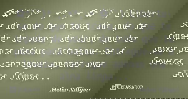 ✿*´¨)* ¸.•*¸.• ✿´¨) Liberte-se do que te trava, do que te impede de voar, de tudo que te puxa para baixo. Entregue-se à leveza, carregue apenas uma alma limpa..... Frase de Helen Villiger.