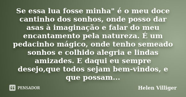 Se essa lua fosse minha" é o meu doce cantinho dos sonhos, onde posso dar asas à imaginação e falar do meu encantamento pela natureza. É um pedacinho mágic... Frase de Helen Villiger.