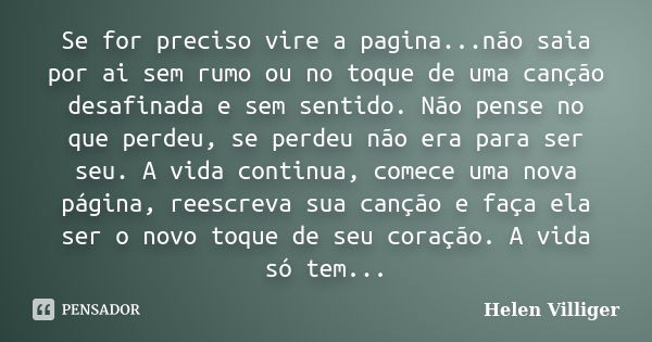 Se for preciso vire a pagina...não saia por ai sem rumo ou no toque de uma canção desafinada e sem sentido. Não pense no que perdeu, se perdeu não era para ser ... Frase de Helen Villiger.