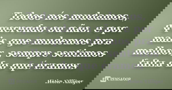Todos nós mudamos, querendo ou não. e por mais que mudemos pra melhor, sempre sentimos falta do que éramos... Frase de Helen Villiger.