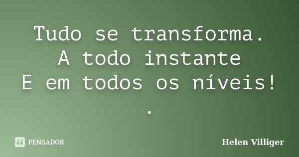 Tudo se transforma. A todo instante E em todos os níveis! .... Frase de Helen Villiger.