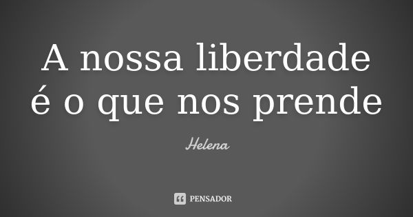 A nossa liberdade é o que nos prende... Frase de Helena.