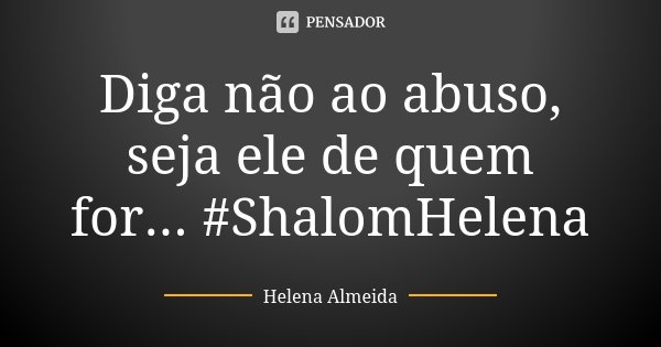 Diga não ao abuso, seja ele de quem for... #ShalomHelena... Frase de Helena Almeida.