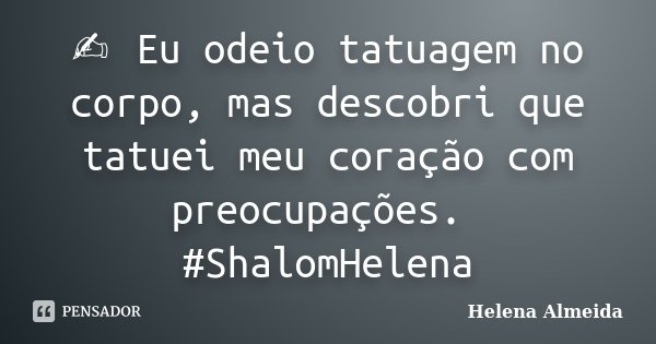 ✍🏼Eu odeio tatuagem no corpo, mas descobri que tatuei meu coração com preocupações.🤔 #ShalomHelena... Frase de Helena Almeida.