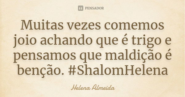 Muitas vezes comemos joio achando que é trigo e pensamos que maldição é benção. #ShalomHelena... Frase de Helena Almeida.