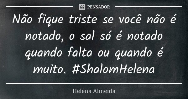 Não fique triste se você não é notado, o sal só é notado quando falta ou quando é muito. #ShalomHelena... Frase de Helena Almeida.