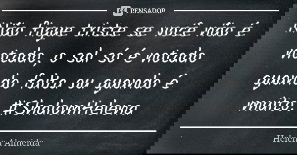 Não fique triste se você não é notado, o sal só é notado quando falta ou quando é muito. #ShalomHelena... Frase de Helena Almeida.