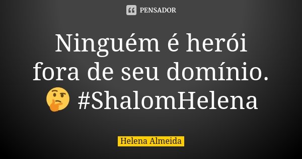 Ninguém é herói fora de seu domínio.🤔 #ShalomHelena... Frase de Helena Almeida.
