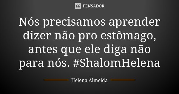 Nós precisamos aprender dizer não pro estômago, antes que ele diga não para nós. #ShalomHelena... Frase de Helena Almeida.
