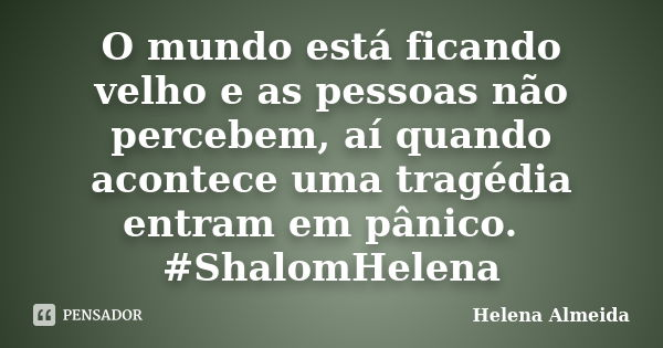 O mundo está ficando velho e as pessoas não percebem, aí quando acontece uma tragédia entram em pânico.🤔 #ShalomHelena... Frase de Helena Almeida.