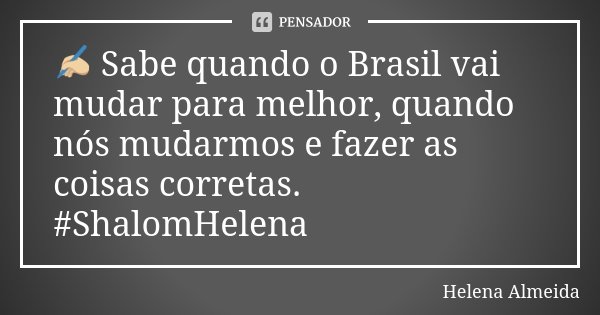 ✍🏼 Sabe quando o Brasil vai mudar para melhor, quando nós mudarmos e fazer as coisas corretas. #ShalomHelena... Frase de Helena Almeida.