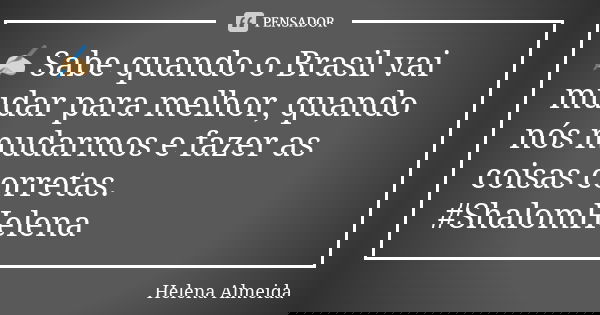 ✍🏼 Sabe quando o Brasil vai mudar para melhor, quando nós mudarmos e fazer as coisas corretas. #ShalomHelena... Frase de Helena Almeida.